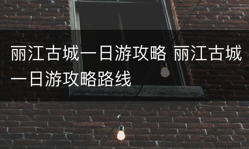 丽江古城一日游攻略 丽江古城一日游攻略路线