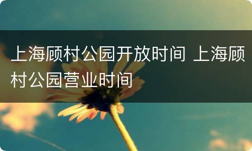 上海顾村公园开放时间 上海顾村公园营业时间
