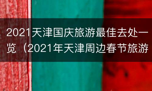 2021天津国庆旅游最佳去处一览（2021年天津周边春节旅游攻略）