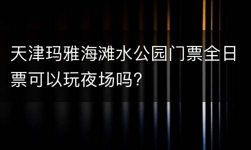 天津玛雅海滩水公园门票全日票可以玩夜场吗?