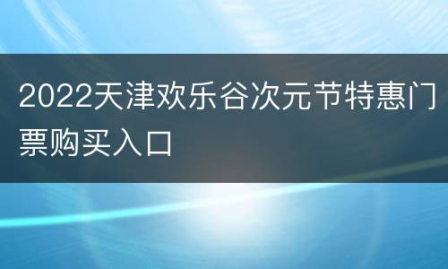 2022天津欢乐谷次元节特惠门票购买入口