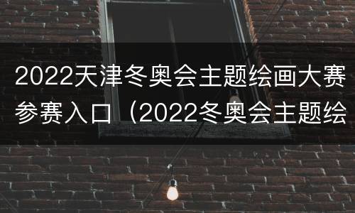 2022天津冬奥会主题绘画大赛参赛入口（2022冬奥会主题绘画作品）
