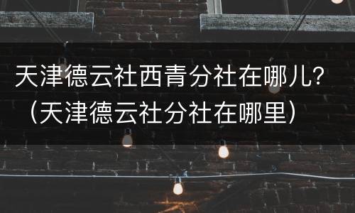 天津德云社西青分社在哪儿？（天津德云社分社在哪里）
