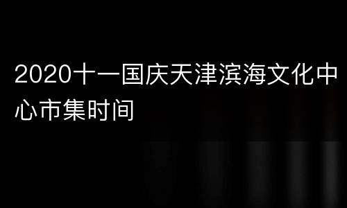 2020十一国庆天津滨海文化中心市集时间