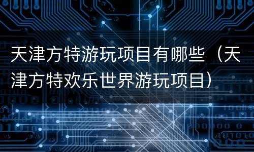 天津方特游玩项目有哪些（天津方特欢乐世界游玩项目）