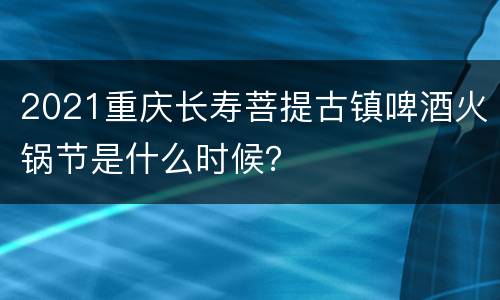 2021重庆长寿菩提古镇啤酒火锅节是什么时候？
