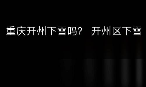 重庆开州下雪吗？ 开州区下雪