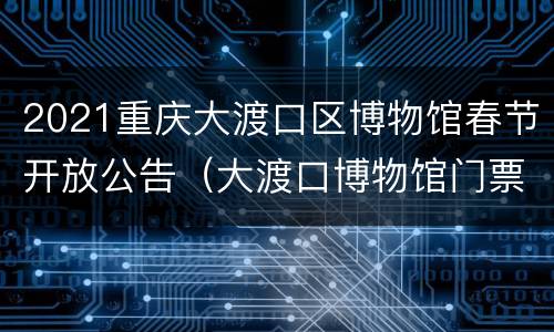 2021重庆大渡口区博物馆春节开放公告（大渡口博物馆门票照片）