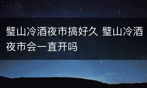 璧山冷酒夜市搞好久 璧山冷酒夜市会一直开吗