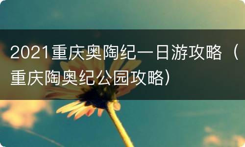 2021重庆奥陶纪一日游攻略（重庆陶奥纪公园攻略）