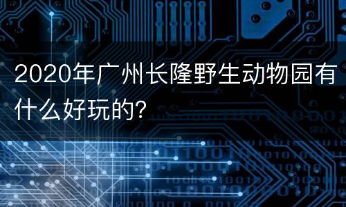 2020年广州长隆野生动物园有什么好玩的？