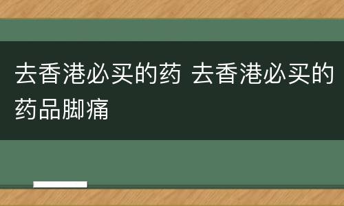 去香港必买的药 去香港必买的药品脚痛