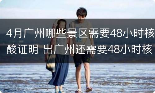 4月广州哪些景区需要48小时核酸证明 出广州还需要48小时核酸检测吗