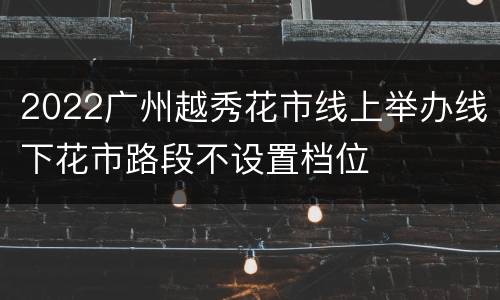 2022广州越秀花市线上举办线下花市路段不设置档位