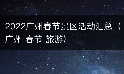 2022广州春节景区活动汇总（广州 春节 旅游）