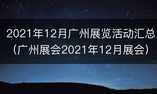 2021年12月广州展览活动汇总（广州展会2021年12月展会）