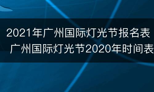 2021年广州国际灯光节报名表 广州国际灯光节2020年时间表