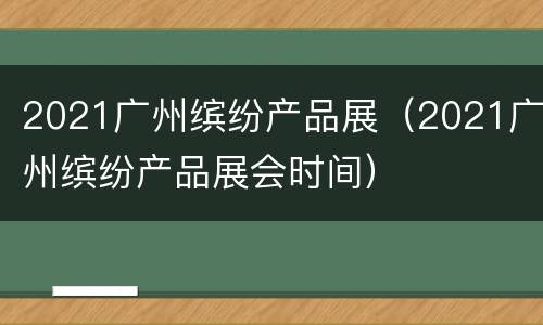 2021广州缤纷产品展（2021广州缤纷产品展会时间）