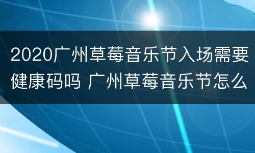 2020广州草莓音乐节入场需要健康码吗 广州草莓音乐节怎么买票