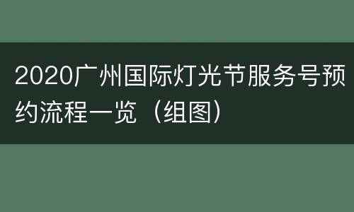 2020广州国际灯光节服务号预约流程一览（组图）