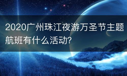 2020广州珠江夜游万圣节主题航班有什么活动？