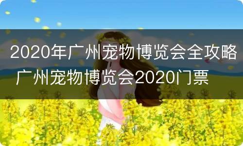 2020年广州宠物博览会全攻略 广州宠物博览会2020门票