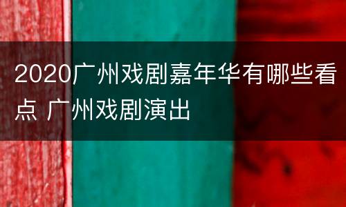 2020广州戏剧嘉年华有哪些看点 广州戏剧演出