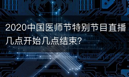 2020中国医师节特别节目直播几点开始几点结束？