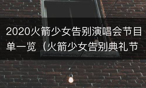 2020火箭少女告别演唱会节目单一览（火箭少女告别典礼节目单）