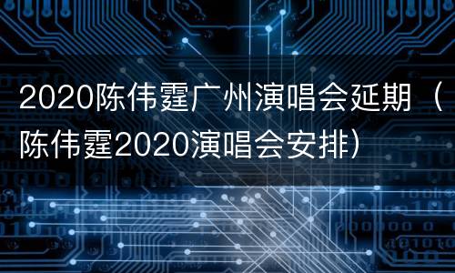 2020陈伟霆广州演唱会延期（陈伟霆2020演唱会安排）