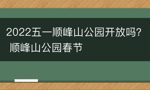 2022五一顺峰山公园开放吗？ 顺峰山公园春节