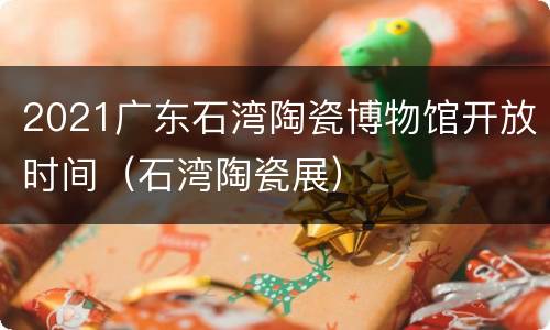 2021广东石湾陶瓷博物馆开放时间（石湾陶瓷展）