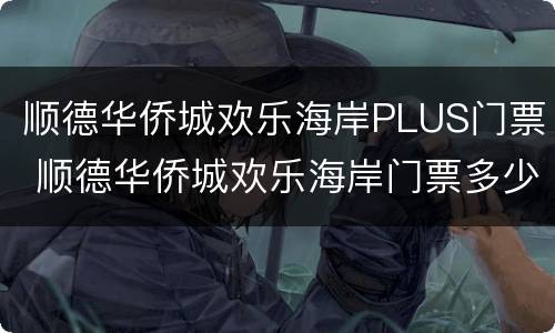 顺德华侨城欢乐海岸PLUS门票 顺德华侨城欢乐海岸门票多少钱