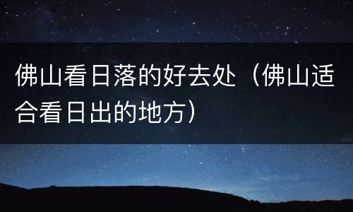 佛山看日落的好去处（佛山适合看日出的地方）