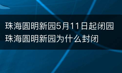珠海圆明新园5月11日起闭园 珠海圆明新园为什么封闭