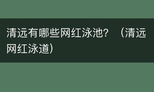 清远有哪些网红泳池？（清远网红泳道）