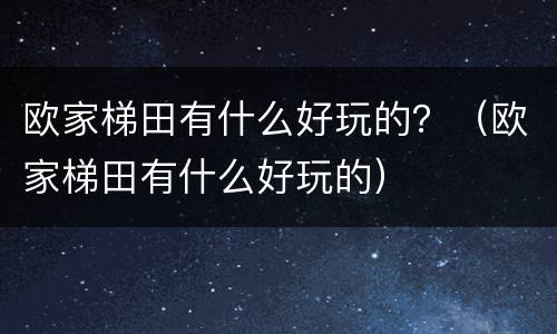 欧家梯田有什么好玩的？（欧家梯田有什么好玩的）