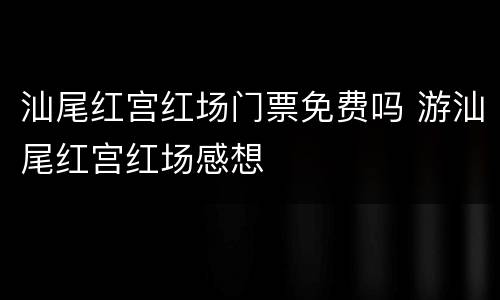 汕尾红宫红场门票免费吗 游汕尾红宫红场感想