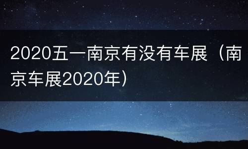 2020五一南京有没有车展（南京车展2020年）