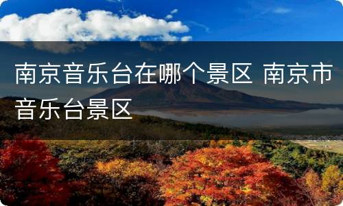 南京音乐台在哪个景区 南京市音乐台景区