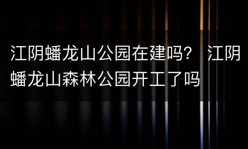 江阴蟠龙山公园在建吗？ 江阴蟠龙山森林公园开工了吗