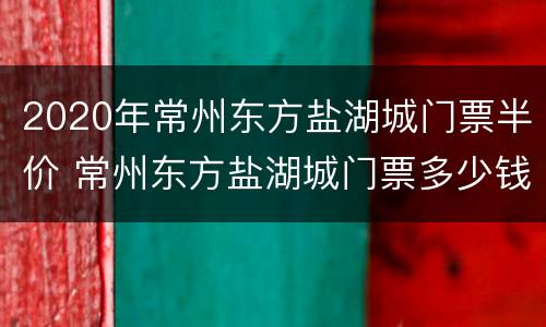2020年常州东方盐湖城门票半价 常州东方盐湖城门票多少钱一张