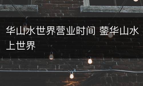 华山水世界营业时间 蓥华山水上世界