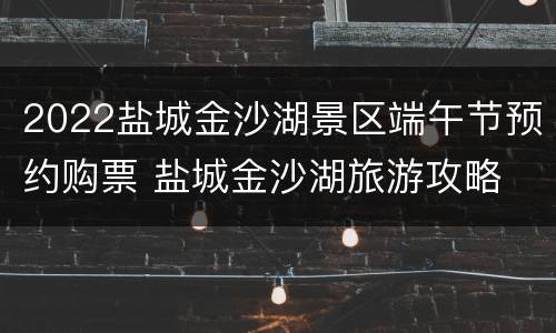 2022盐城金沙湖景区端午节预约购票 盐城金沙湖旅游攻略
