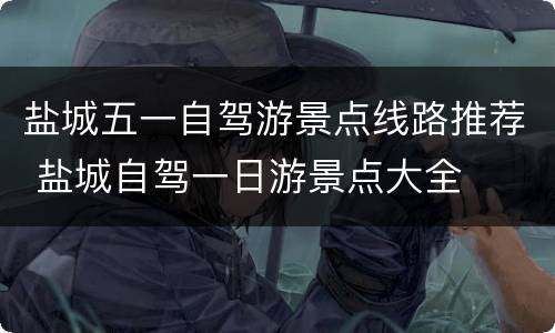 盐城五一自驾游景点线路推荐 盐城自驾一日游景点大全
