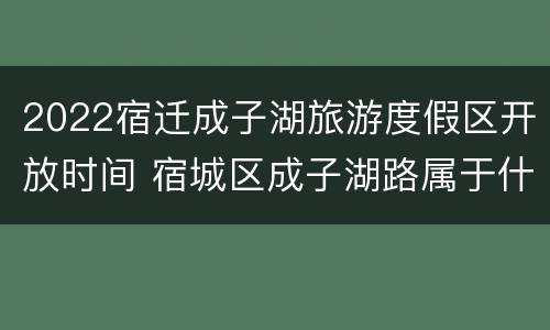 2022宿迁成子湖旅游度假区开放时间 宿城区成子湖路属于什么街道办