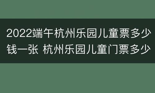2022端午杭州乐园儿童票多少钱一张 杭州乐园儿童门票多少钱价