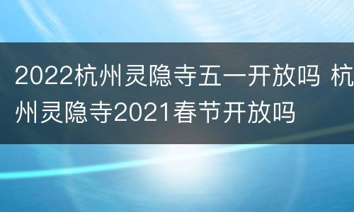 2022杭州灵隐寺五一开放吗 杭州灵隐寺2021春节开放吗