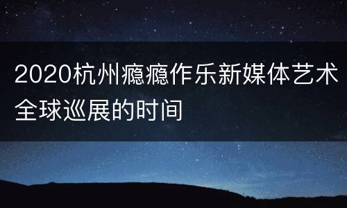 2020杭州瘾瘾作乐新媒体艺术全球巡展的时间