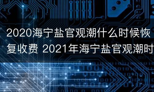 2020海宁盐官观潮什么时候恢复收费 2021年海宁盐官观潮时间表